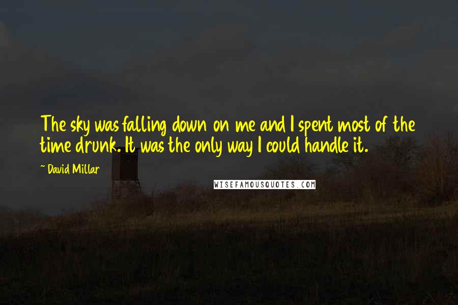 David Millar Quotes: The sky was falling down on me and I spent most of the time drunk. It was the only way I could handle it.