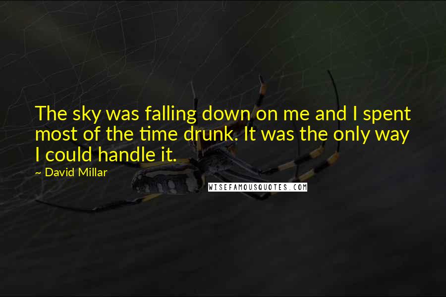 David Millar Quotes: The sky was falling down on me and I spent most of the time drunk. It was the only way I could handle it.