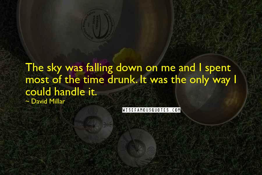 David Millar Quotes: The sky was falling down on me and I spent most of the time drunk. It was the only way I could handle it.