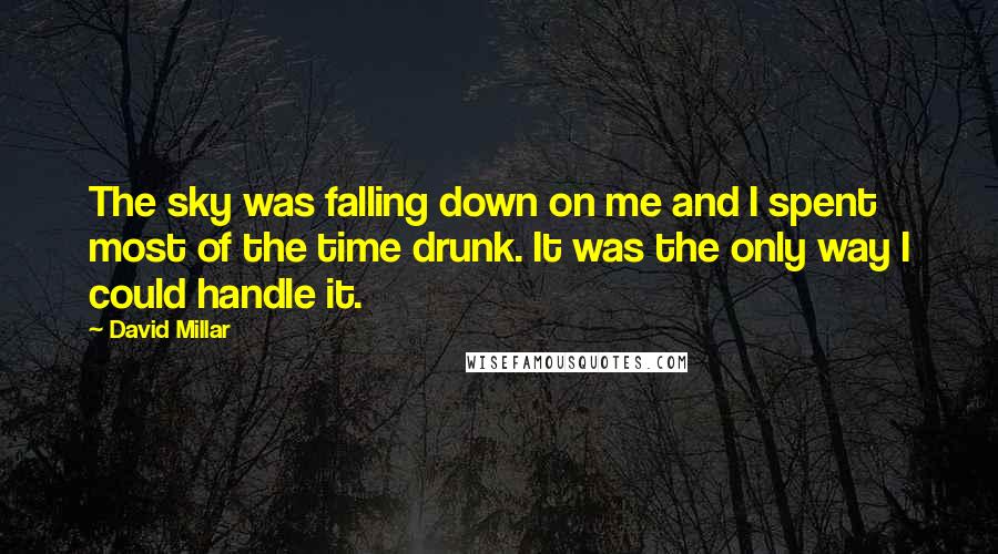 David Millar Quotes: The sky was falling down on me and I spent most of the time drunk. It was the only way I could handle it.