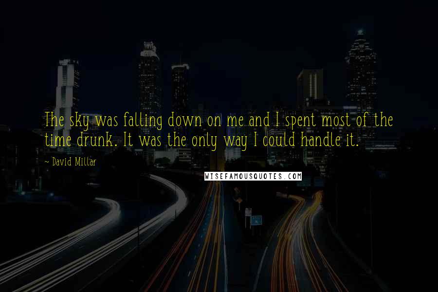 David Millar Quotes: The sky was falling down on me and I spent most of the time drunk. It was the only way I could handle it.