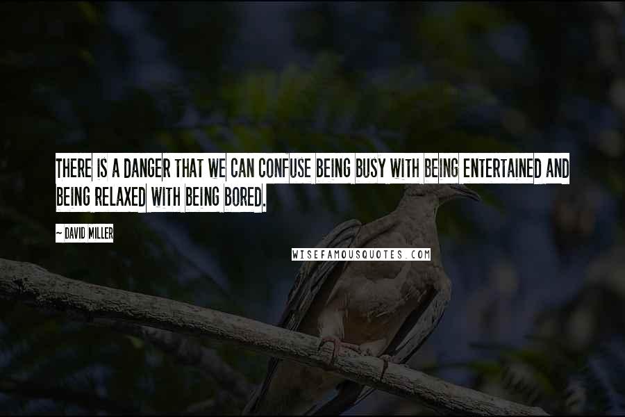 David Miller Quotes: There is a danger that we can confuse being busy with being entertained and being relaxed with being bored.