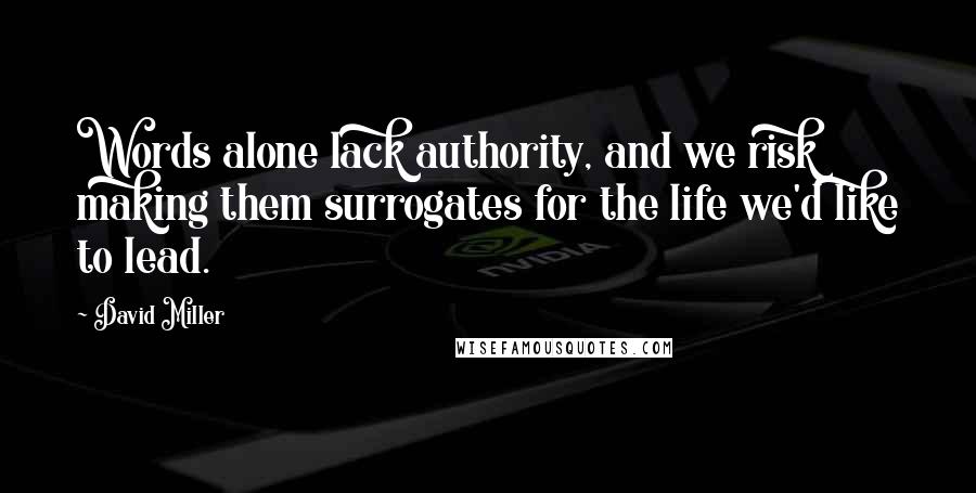 David Miller Quotes: Words alone lack authority, and we risk making them surrogates for the life we'd like to lead.