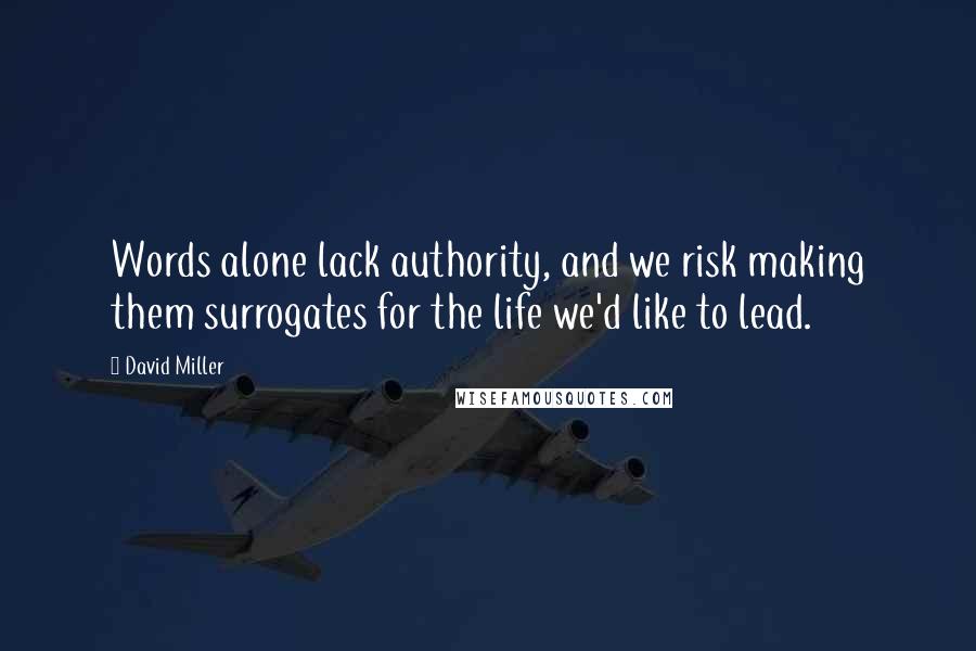 David Miller Quotes: Words alone lack authority, and we risk making them surrogates for the life we'd like to lead.