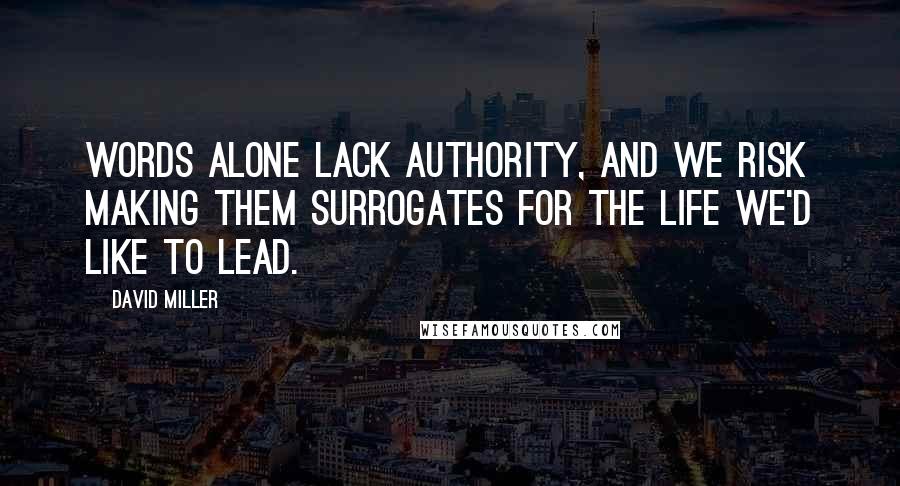 David Miller Quotes: Words alone lack authority, and we risk making them surrogates for the life we'd like to lead.
