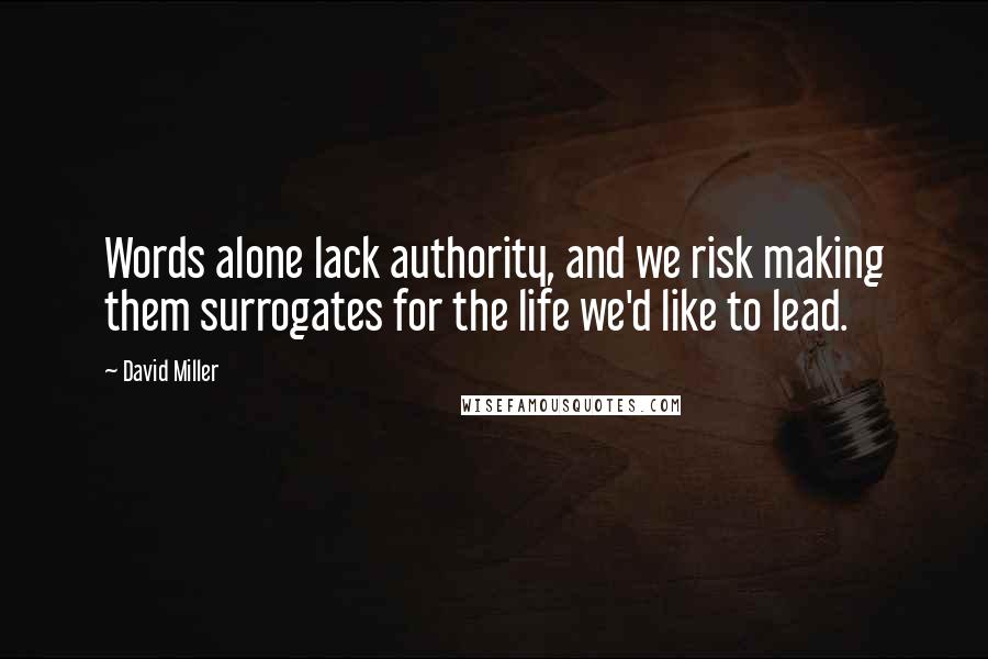 David Miller Quotes: Words alone lack authority, and we risk making them surrogates for the life we'd like to lead.