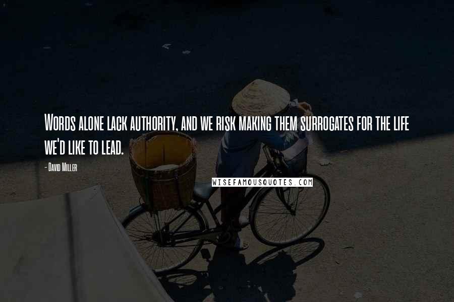 David Miller Quotes: Words alone lack authority, and we risk making them surrogates for the life we'd like to lead.