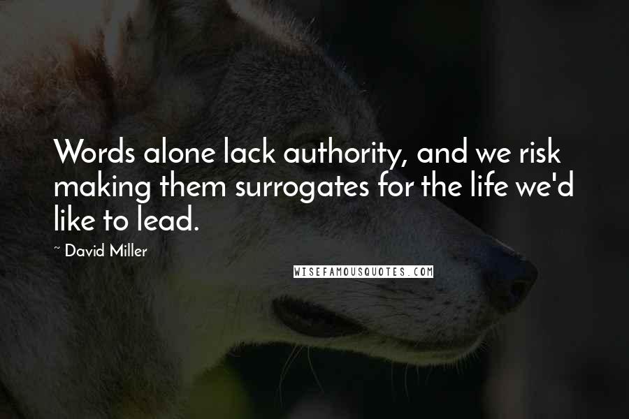 David Miller Quotes: Words alone lack authority, and we risk making them surrogates for the life we'd like to lead.