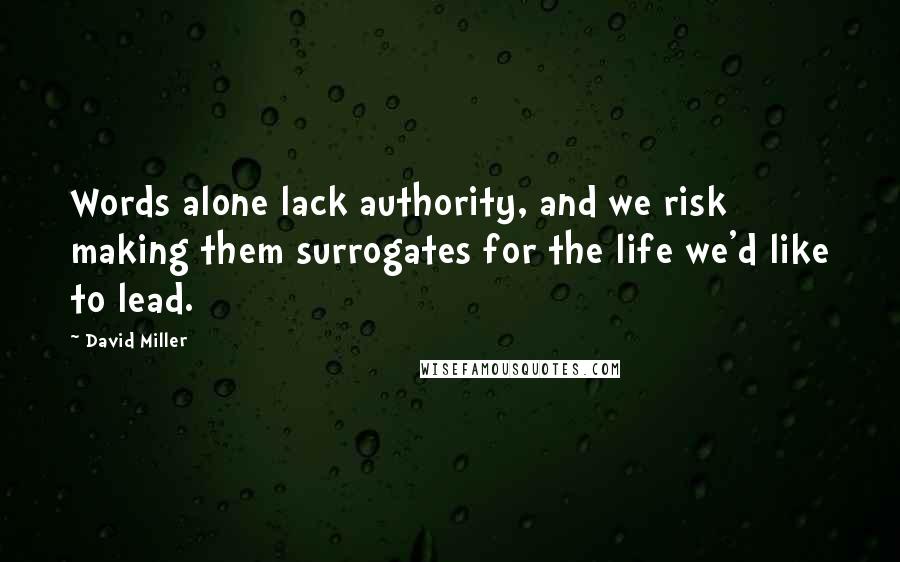 David Miller Quotes: Words alone lack authority, and we risk making them surrogates for the life we'd like to lead.