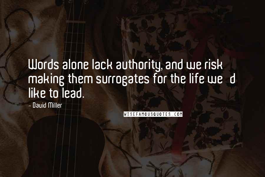 David Miller Quotes: Words alone lack authority, and we risk making them surrogates for the life we'd like to lead.