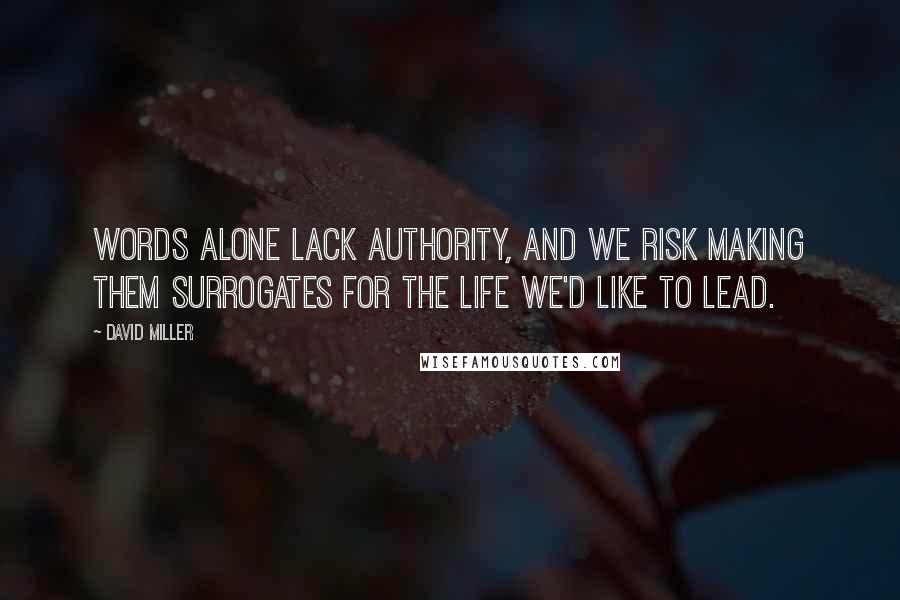 David Miller Quotes: Words alone lack authority, and we risk making them surrogates for the life we'd like to lead.