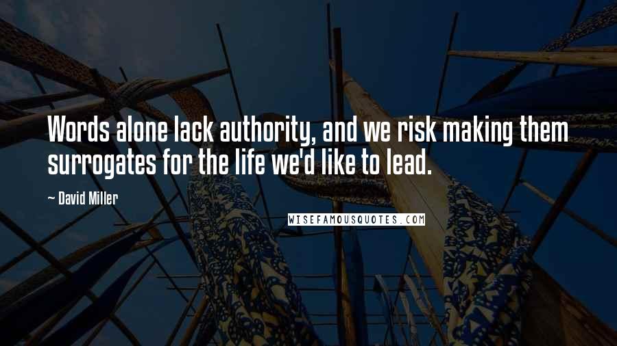 David Miller Quotes: Words alone lack authority, and we risk making them surrogates for the life we'd like to lead.