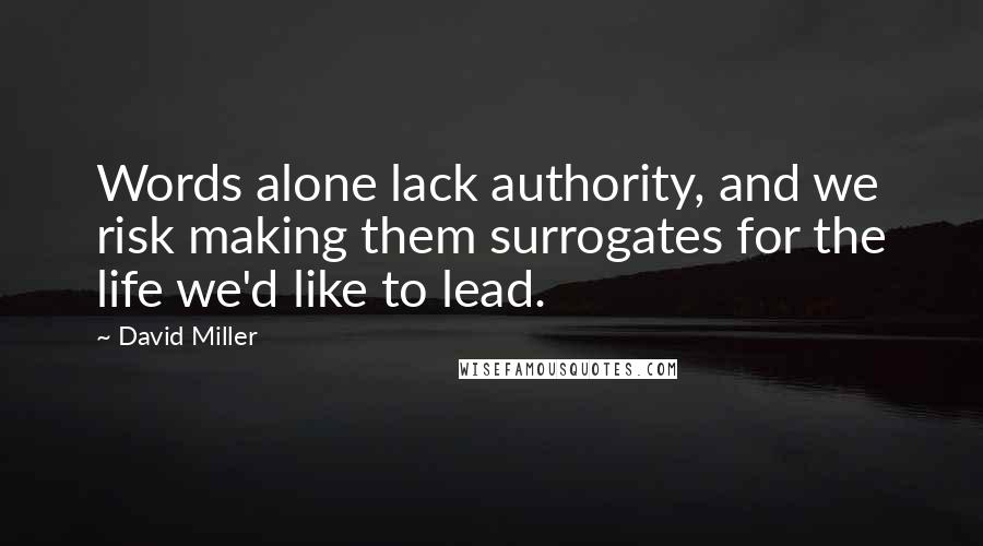 David Miller Quotes: Words alone lack authority, and we risk making them surrogates for the life we'd like to lead.
