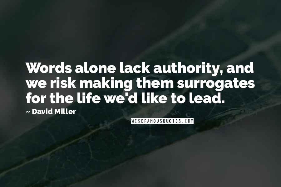 David Miller Quotes: Words alone lack authority, and we risk making them surrogates for the life we'd like to lead.