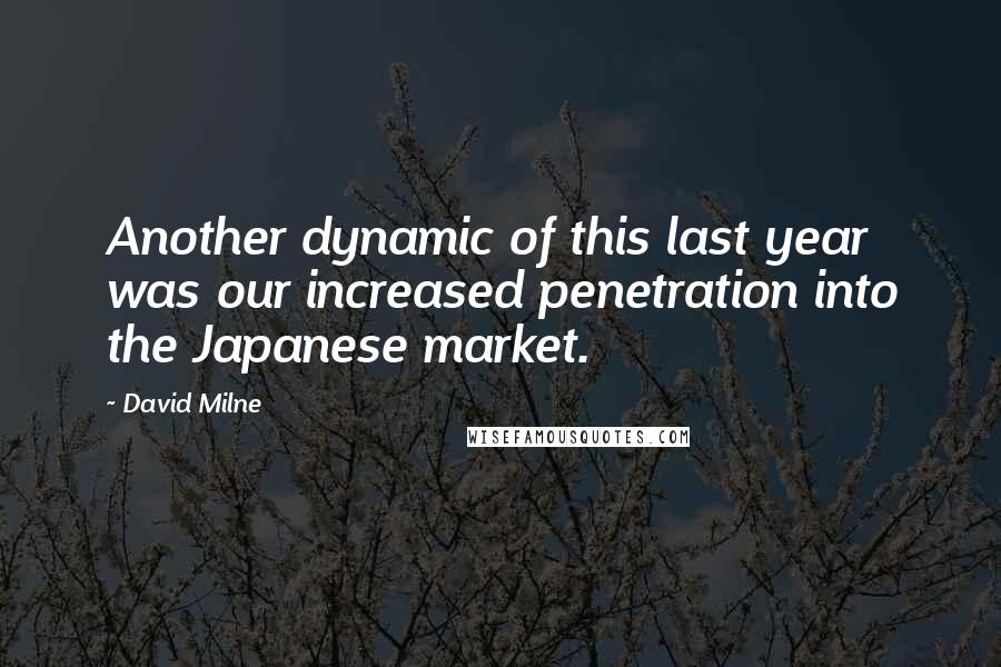 David Milne Quotes: Another dynamic of this last year was our increased penetration into the Japanese market.