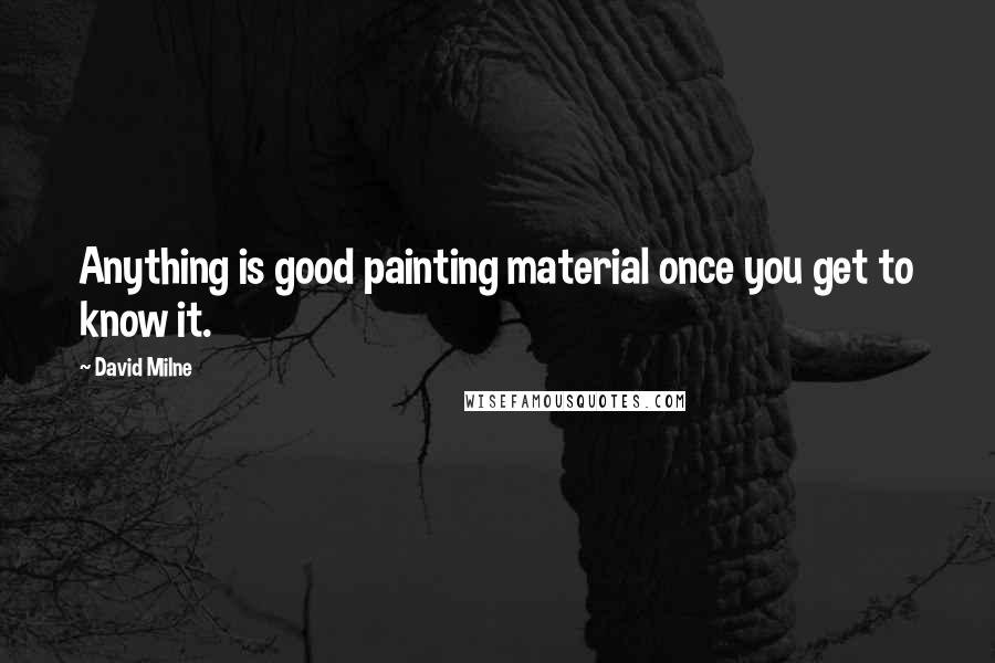 David Milne Quotes: Anything is good painting material once you get to know it.