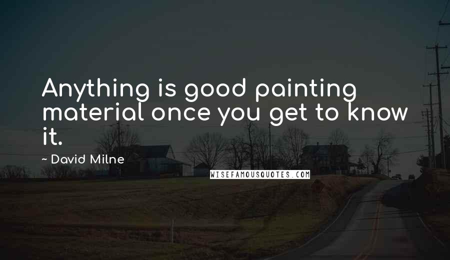 David Milne Quotes: Anything is good painting material once you get to know it.