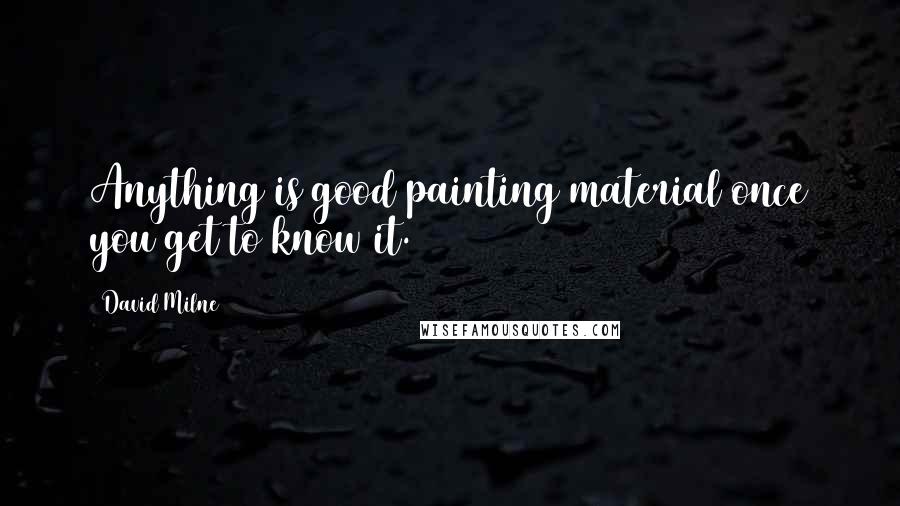 David Milne Quotes: Anything is good painting material once you get to know it.