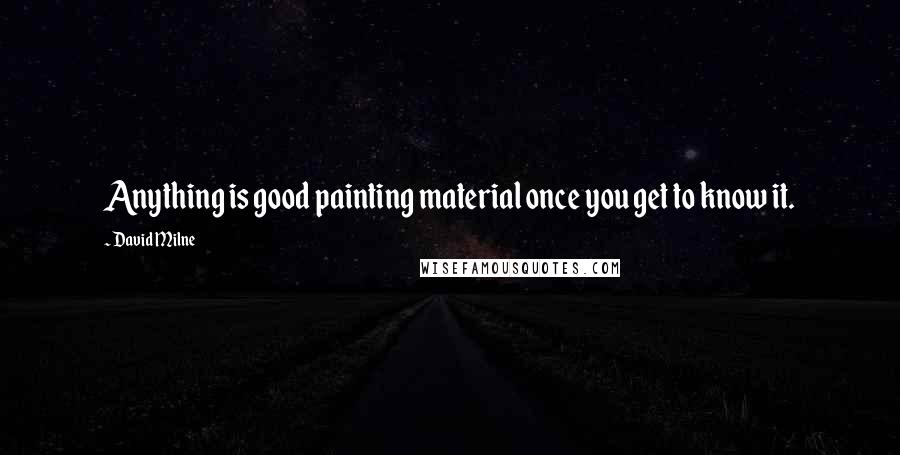 David Milne Quotes: Anything is good painting material once you get to know it.