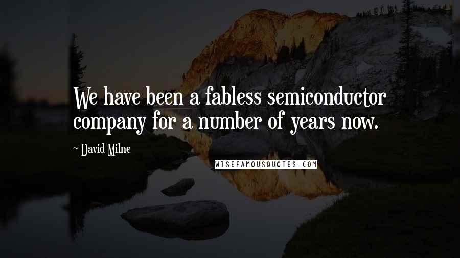 David Milne Quotes: We have been a fabless semiconductor company for a number of years now.