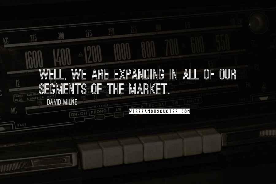 David Milne Quotes: Well, we are expanding in all of our segments of the market.