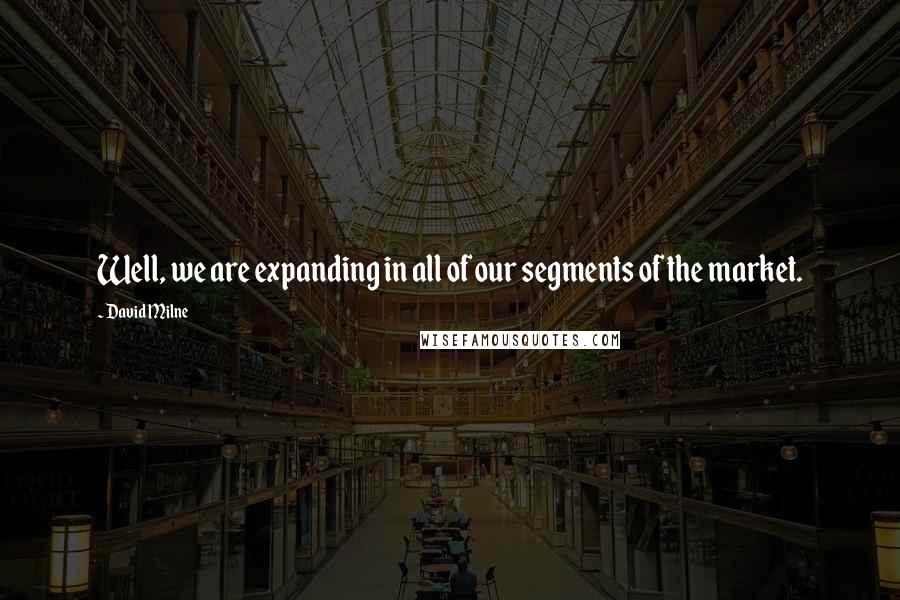 David Milne Quotes: Well, we are expanding in all of our segments of the market.