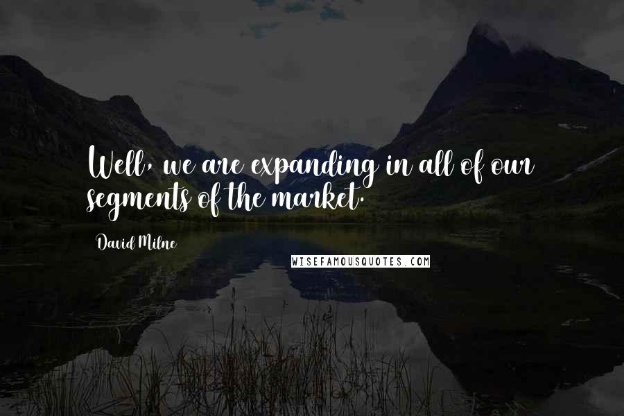 David Milne Quotes: Well, we are expanding in all of our segments of the market.