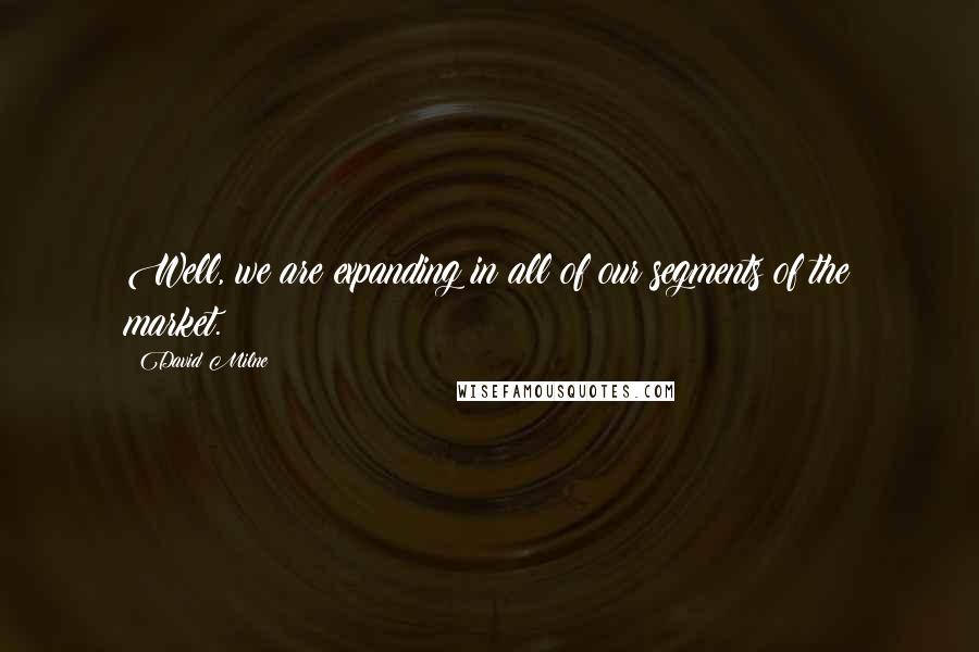 David Milne Quotes: Well, we are expanding in all of our segments of the market.