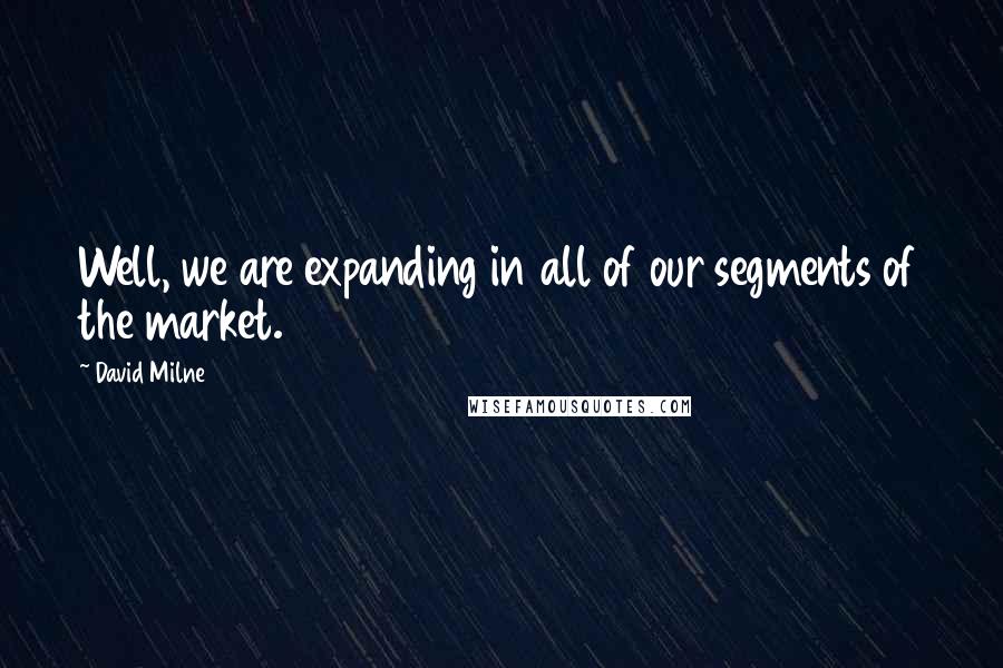 David Milne Quotes: Well, we are expanding in all of our segments of the market.
