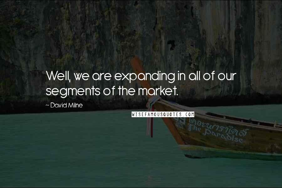 David Milne Quotes: Well, we are expanding in all of our segments of the market.