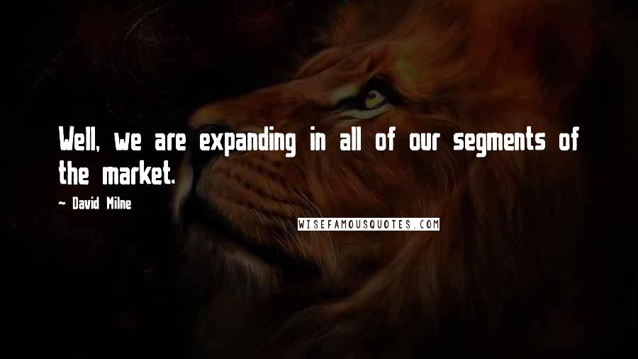 David Milne Quotes: Well, we are expanding in all of our segments of the market.