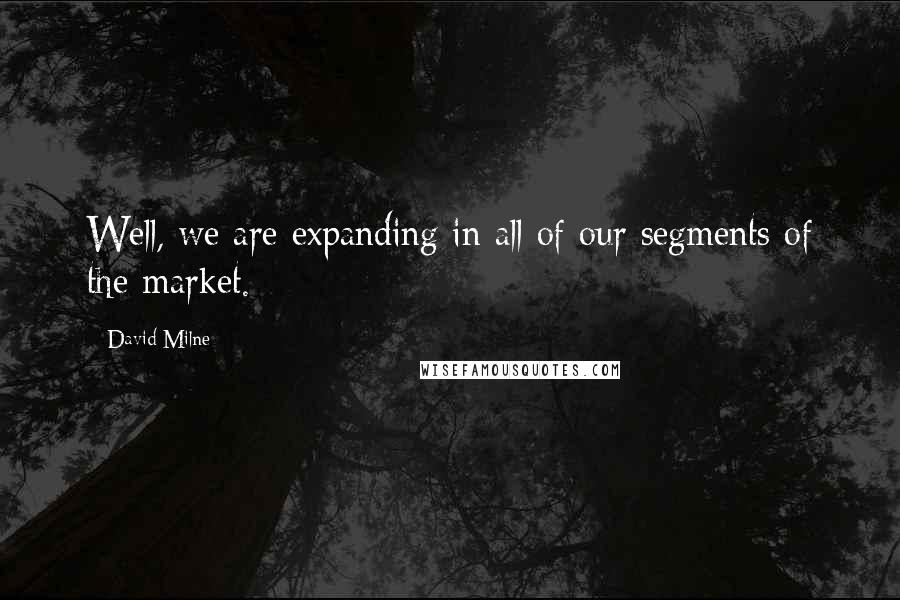 David Milne Quotes: Well, we are expanding in all of our segments of the market.