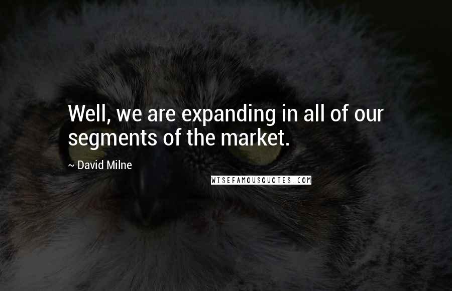 David Milne Quotes: Well, we are expanding in all of our segments of the market.