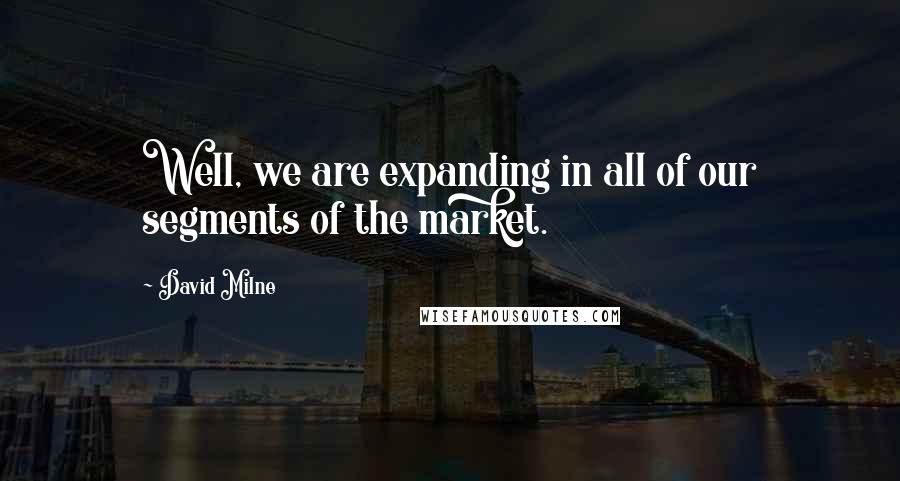 David Milne Quotes: Well, we are expanding in all of our segments of the market.