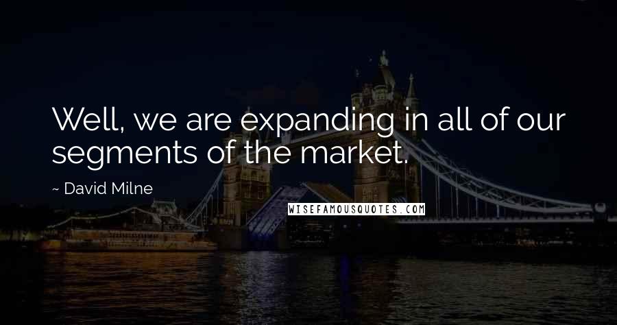 David Milne Quotes: Well, we are expanding in all of our segments of the market.