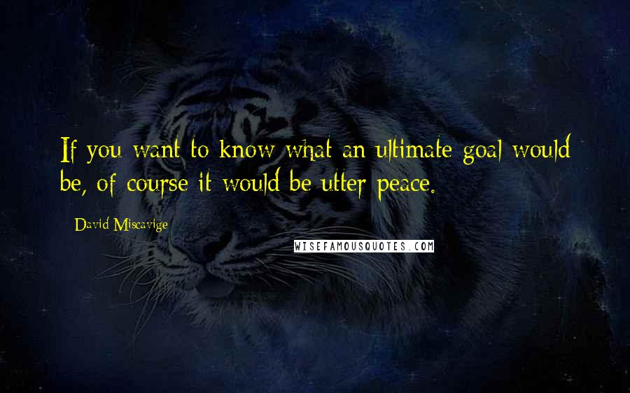 David Miscavige Quotes: If you want to know what an ultimate goal would be, of course it would be utter peace.