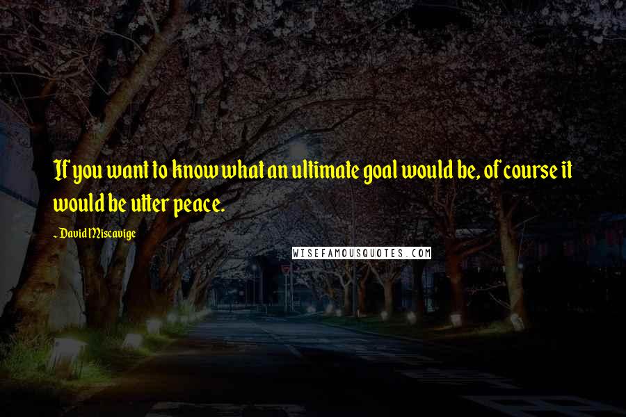David Miscavige Quotes: If you want to know what an ultimate goal would be, of course it would be utter peace.
