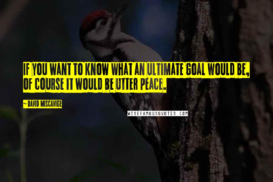 David Miscavige Quotes: If you want to know what an ultimate goal would be, of course it would be utter peace.