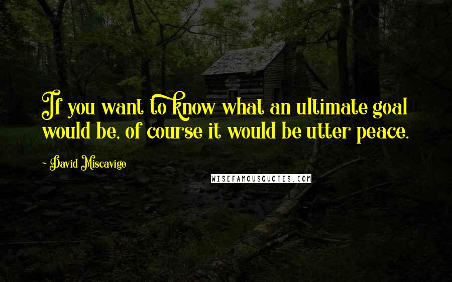 David Miscavige Quotes: If you want to know what an ultimate goal would be, of course it would be utter peace.