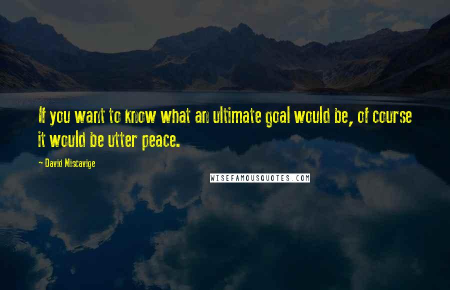 David Miscavige Quotes: If you want to know what an ultimate goal would be, of course it would be utter peace.