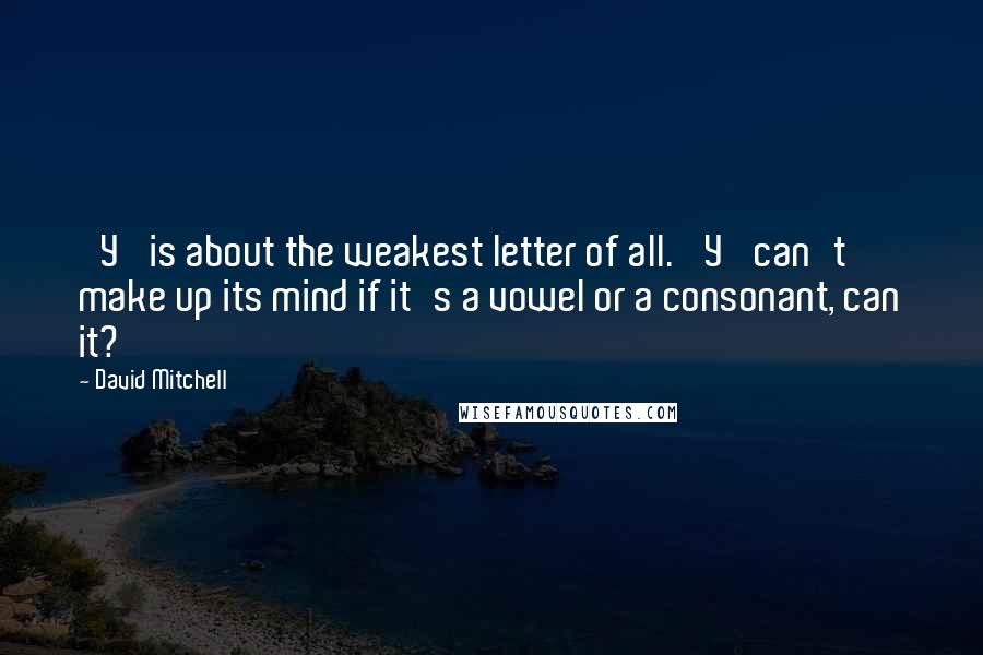 David Mitchell Quotes: 'Y' is about the weakest letter of all. 'Y' can't make up its mind if it's a vowel or a consonant, can it?