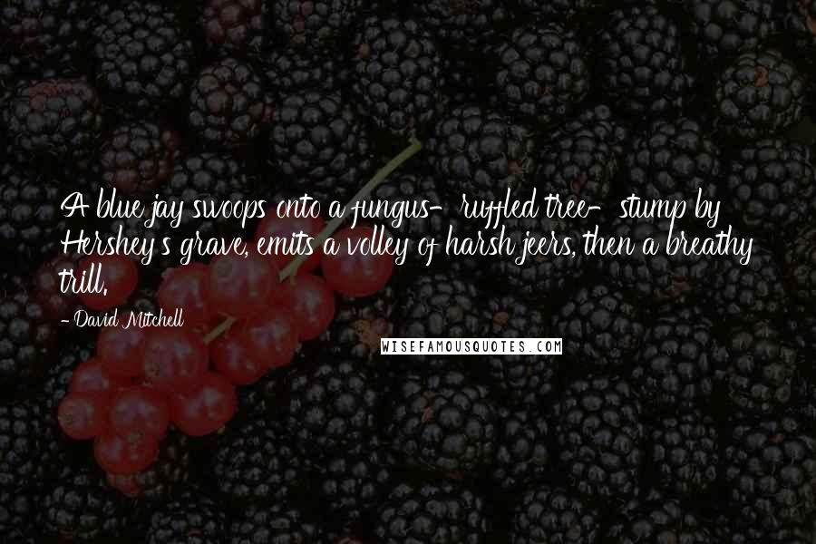 David Mitchell Quotes: A blue jay swoops onto a fungus-ruffled tree-stump by Hershey's grave, emits a volley of harsh jeers, then a breathy trill.