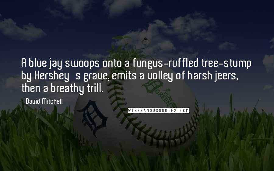 David Mitchell Quotes: A blue jay swoops onto a fungus-ruffled tree-stump by Hershey's grave, emits a volley of harsh jeers, then a breathy trill.