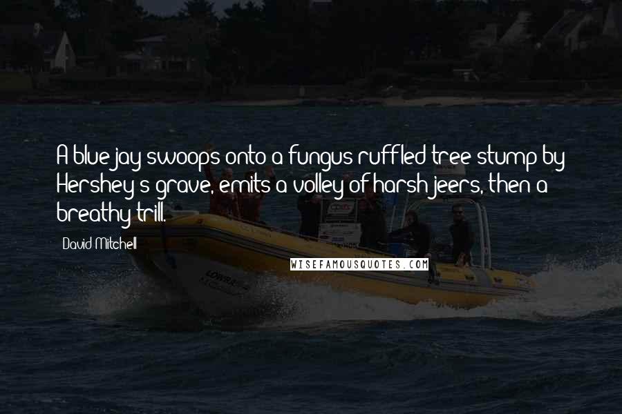 David Mitchell Quotes: A blue jay swoops onto a fungus-ruffled tree-stump by Hershey's grave, emits a volley of harsh jeers, then a breathy trill.