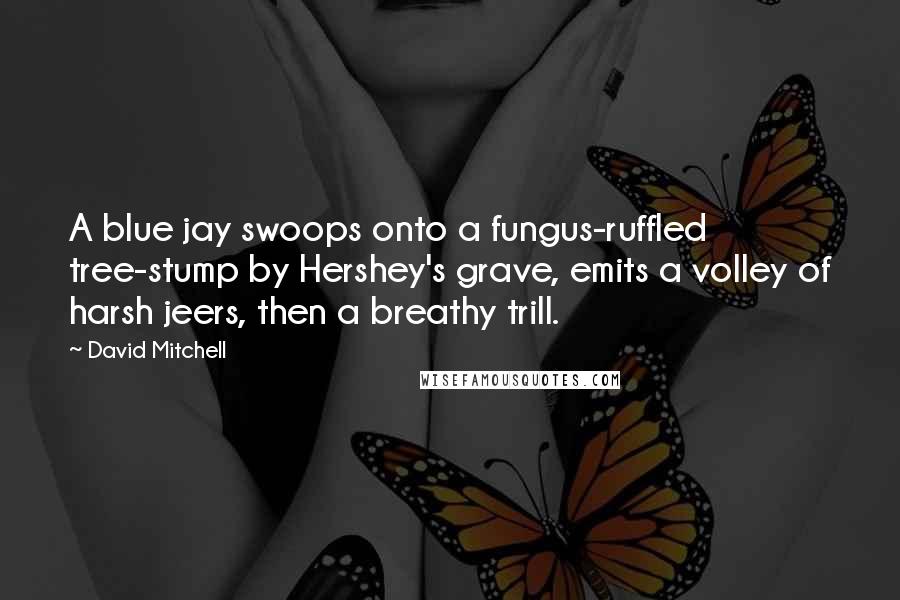 David Mitchell Quotes: A blue jay swoops onto a fungus-ruffled tree-stump by Hershey's grave, emits a volley of harsh jeers, then a breathy trill.