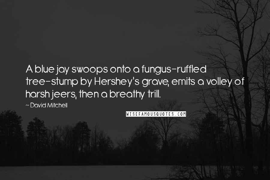 David Mitchell Quotes: A blue jay swoops onto a fungus-ruffled tree-stump by Hershey's grave, emits a volley of harsh jeers, then a breathy trill.