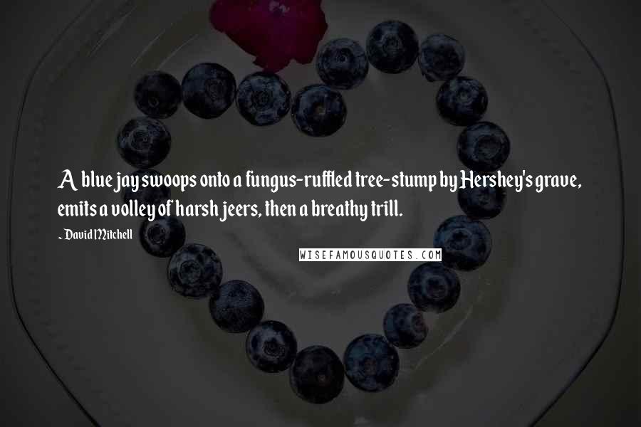 David Mitchell Quotes: A blue jay swoops onto a fungus-ruffled tree-stump by Hershey's grave, emits a volley of harsh jeers, then a breathy trill.