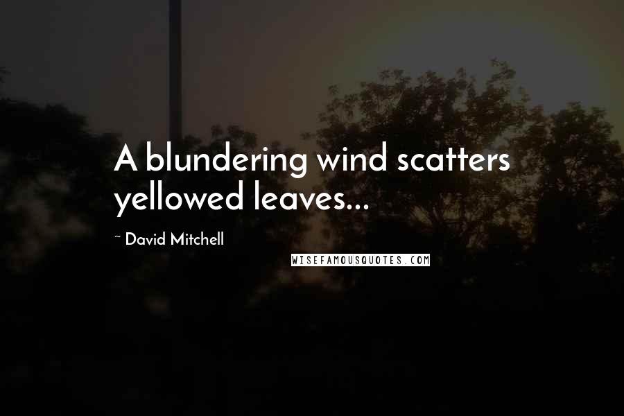 David Mitchell Quotes: A blundering wind scatters yellowed leaves...