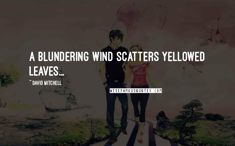 David Mitchell Quotes: A blundering wind scatters yellowed leaves...