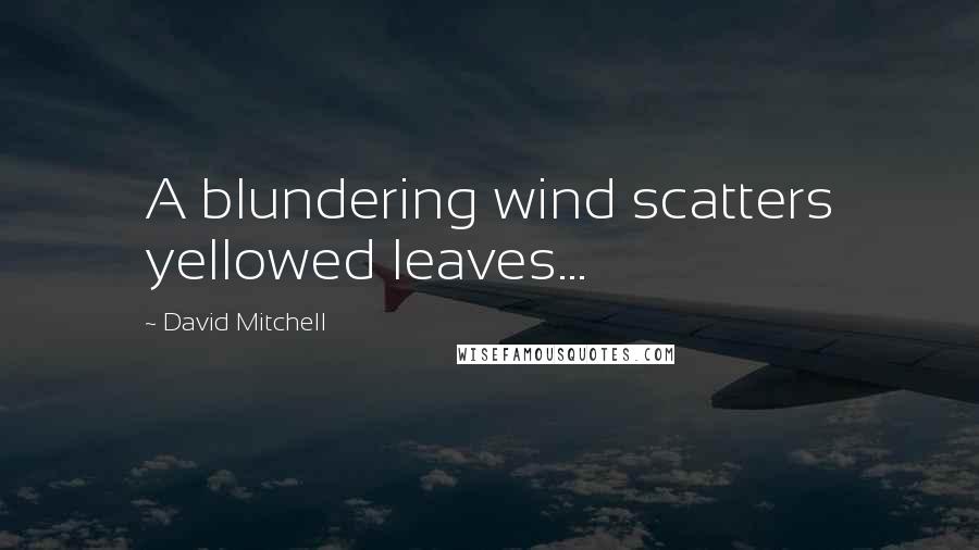 David Mitchell Quotes: A blundering wind scatters yellowed leaves...